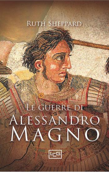 Le guerre di Alessandro Magno - Ruth Sheppard - Libro LEG Edizioni 2026, Le guerre | Libraccio.it