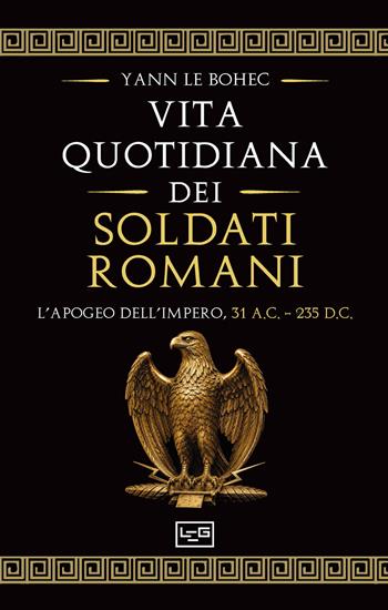 La vita quotidiana dei soldati romani. L’apogeo dell’impero, 31 a.C. – 235 d.C. - Yann Le Bohec - Libro LEG Edizioni 2026, Le guerre | Libraccio.it
