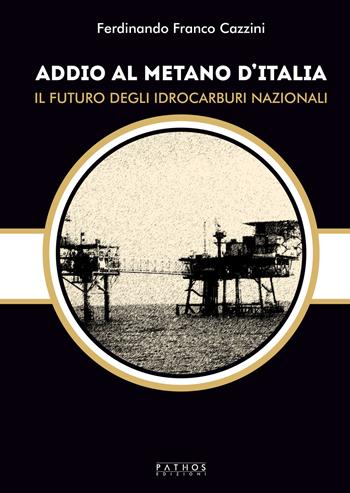 Addio al metano d'Italia. Il futuro degli idrocarburi nazionali - Ferdinando Francesco Cazzini - Libro Pathos Edizioni 2022 | Libraccio.it