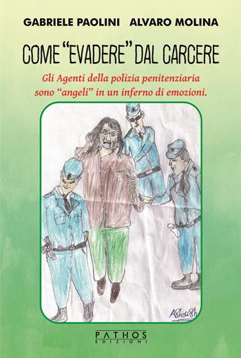 Come «evadere» dal carcere. Gli Agenti della polizia penitenziaria sono «angeli» in un inferno di emozioni. - Gabriele Paolini, Alvaro Molina - Libro Pathos Edizioni 2023 | Libraccio.it