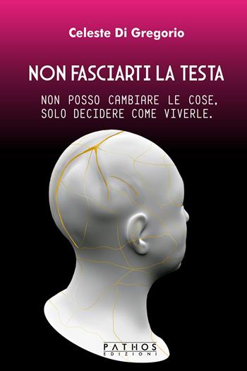 Non fasciarti la testa. Non posso cambiare le cose, solo decidere come viverle - Celeste Di Gregorio - Libro Pathos Edizioni 2023 | Libraccio.it