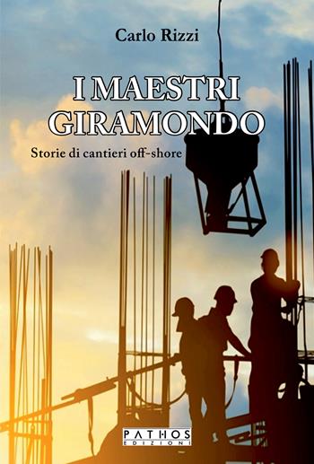 I maestri giramondo. Storie di cantieri off-shore - Carlo Rizzi - Libro Pathos Edizioni 2023 | Libraccio.it