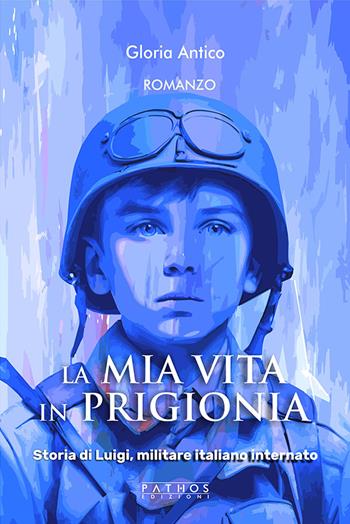 La mia vita in prigionia. Storia di Luigi, militare italiano internato - Gloria Antico - Libro Pathos Edizioni 2024 | Libraccio.it