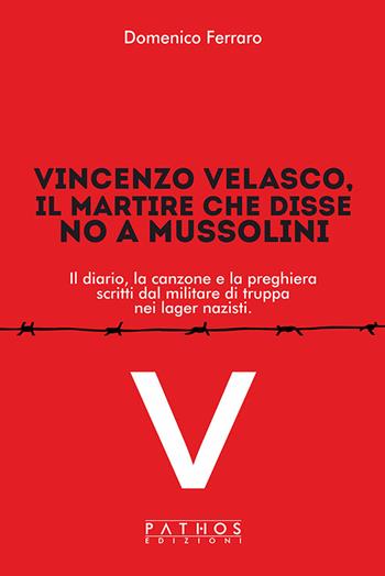 Vincenzo Velasco, il martire che disse no a Mussolini. Il diario, la canzone e la preghiera scritti dal militare di truppa nei lager nazisti - Domenico Ferraro - Libro Pathos Edizioni 2024 | Libraccio.it