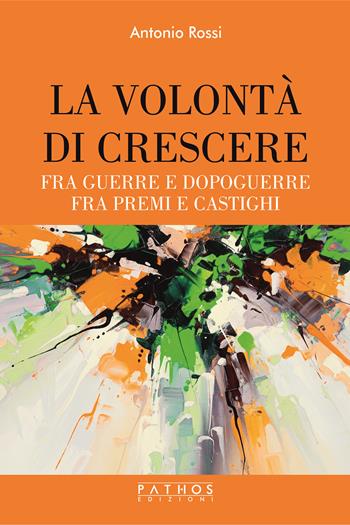 La volontà di crescere. Fra guerre e dopoguerre - fra premi e castighi - Antonio Rossi - Libro Pathos Edizioni 2025 | Libraccio.it