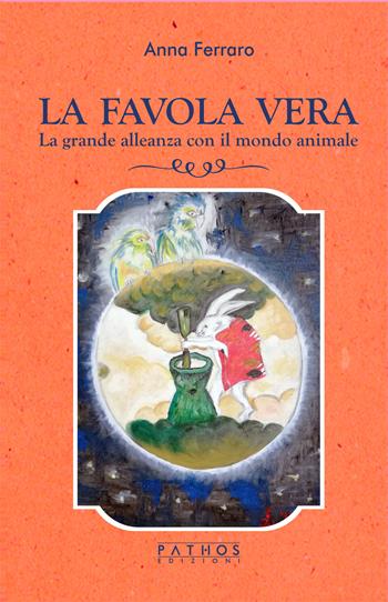 La favola vera. La grande alleanza con il mondo animale - Anna Ferraro - Libro Pathos Edizioni 2025 | Libraccio.it