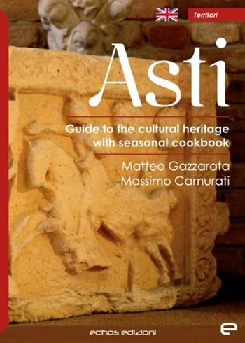 Asti. Guide to the cultural heritage with seasonal coolbook - Matteo Gazzarata, Massimo Camurati - Libro Echos Edizioni 2022, Territori | Libraccio.it