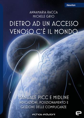 Dietro ad un accesso venoso c'è il mondo. Manuale PICC e Midline. Indicazioni, posizionamento e gestione delle complicanze - Annamaria Racca, Michele Grio - Libro Echos Edizioni 2023, Newton | Libraccio.it