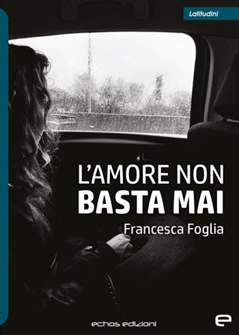 L'amore non basta mai - Francesca Foglia - Libro Echos Edizioni 2023, Latitudini | Libraccio.it