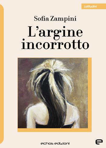 L'argine incorrotto - Sofia Zampini - Libro Echos Edizioni 2023, Latitudini | Libraccio.it