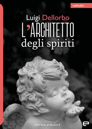 L'architetto degli spiriti - Luigi Dellorbo - Libro Echos Edizioni 2024, Latitudini | Libraccio.it