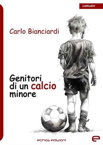 Genitori di un calcio minore - Carlo Bianciardi - Libro Echos Edizioni 2024 | Libraccio.it