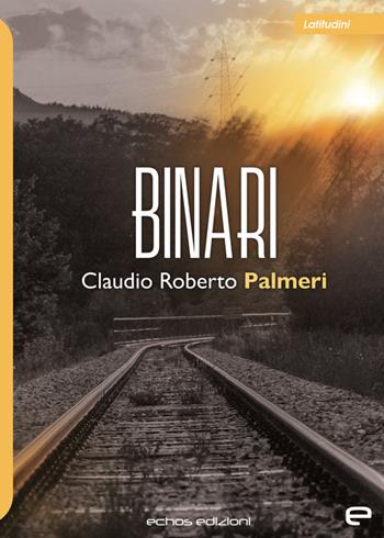 Binari - Claudio Roberto Palmeri - Libro Echos Edizioni 2024, Latitudini | Libraccio.it
