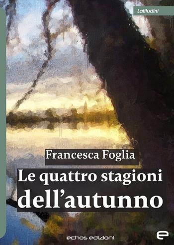 Le quattro stagioni dell'autunno - Francesca Foglia - Libro Echos Edizioni 2024, Latitudini | Libraccio.it