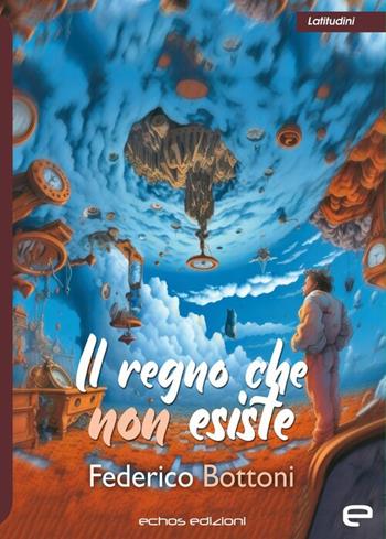 Il regno che non esiste - Federico Bottoni - Libro Echos Edizioni 2024, Latitudini | Libraccio.it