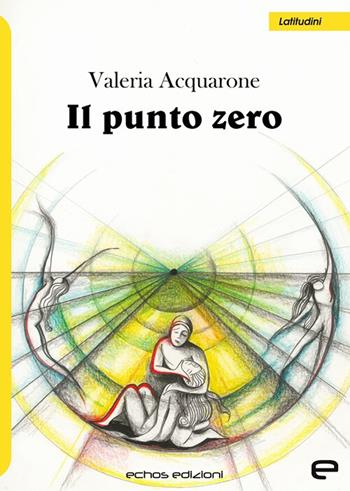 Il punto zero - Valeria Acquarone - Libro Echos Edizioni 2025, Latitudini | Libraccio.it