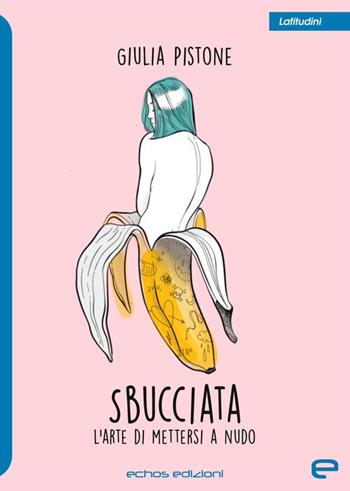 Sbucciata. L'arte di mettersi a nudo - Giulia Pistone - Libro Echos Edizioni 2025, Latitudini | Libraccio.it