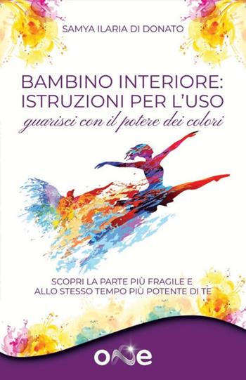 Bambino interiore: istruzioni per l’uso. Guarisci con il potere dei colori. Scopri la parte più fragile e allo stesso tempo più potente di te - Samya Ilaria Di Donato - Libro One Books 2023 | Libraccio.it