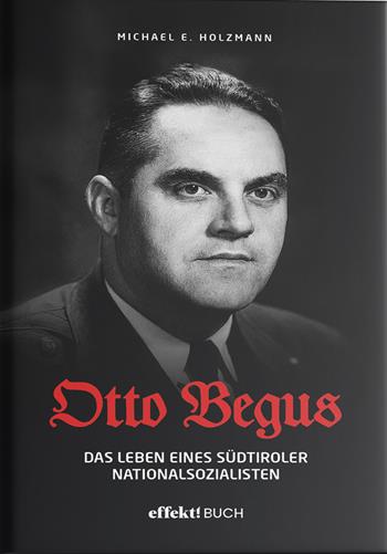 Otto Begus. Das leben des Südtiroler nationalsozialisten - Michael E. Holzmann - Libro Effekt 2025 | Libraccio.it