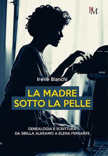 La madre sotto la pelle. Genealogia e scrittura da Sibilla Aleramo a Elena Ferrante - Irene Bianchi - Libro PM edizioni 2023 | Libraccio.it
