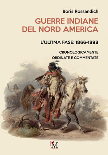 Guerre indiane del Nord America. L'ultima fase: 1866-1898. Cronologicamente ordinate e commentate - Boris Rossandich - Libro PM edizioni 2025 | Libraccio.it
