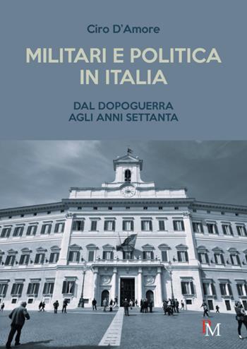 Militari e politica in Italia. Dal Dopoguerra agli anni Settanta - Ciro D'Amore - Libro PM edizioni 2025 | Libraccio.it