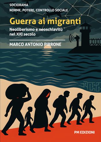 Guerra ai migranti. Neoliberismo e neoschiavitù nel XXI secolo - Marco Antonio Pirrone - Libro PM edizioni 2025 | Libraccio.it