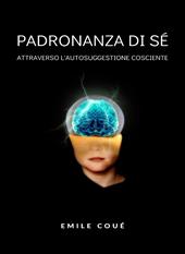 Padronanza di sé attraverso l'autosuggestione cosciente. Nuova ediz.