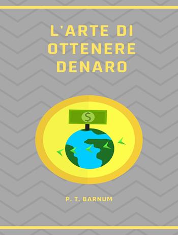 L'arte di ottenere denaro. Nuova ediz. - Phineas Taylor Barnum - Libro Alemar 2023 | Libraccio.it