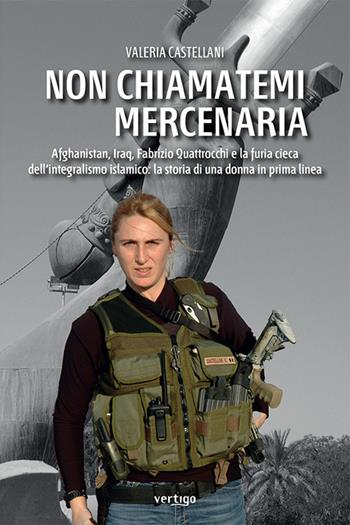 Non chiamatemi mercenaria. Afghanistan, Iraq, Fabrizio Quattrocchi e la furia cieca dell'integralismo islamico: la storia di una donna in prima linea - Valeria Castellani - Libro Vertigo 2024, Approdi | Libraccio.it