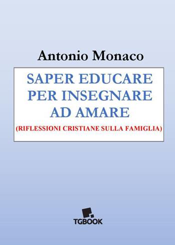 Saper educare per insegnare ad amare. Riflessioni cristiane sulla famiglia - Antonio Monaco - Libro Tg Book 2023 | Libraccio.it