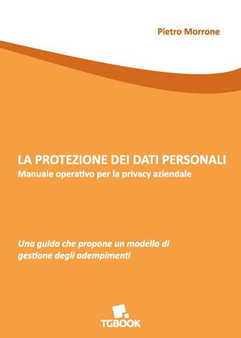 La protezione dei dati personali. Manuale operativo per la privacy aziendale - Pietro Morrone - Libro Tg Book 2023 | Libraccio.it