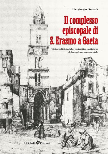 Il complesso episcopale di S. Erasmo a Gaeta: vicissitudini storiche e artistiche del complesso monumentale - Piergiorgio Granata - Libro Ali Ribelli Edizioni 2023 | Libraccio.it