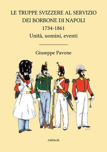 Le truppe svizzere al servizio dei Borbone di Napoli 1734-1861. Unità, uomini, eventi - Giuseppe Pavone - Libro Ali Ribelli Edizioni 2023, Storia e cultura | Libraccio.it