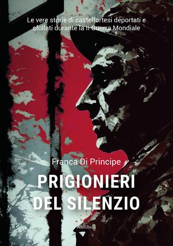 Prigionieri del silenzio. Le vere storie di castelfortesi deportati e sfollati durante la II Guerra Mondiale - Franca Di Principe - Libro Ali Ribelli Edizioni 2023 | Libraccio.it