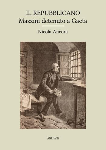 Il Repubblicano: Mazzini detenuto a Gaeta - Nicola Ancora - Libro Ali Ribelli Edizioni 2026 | Libraccio.it