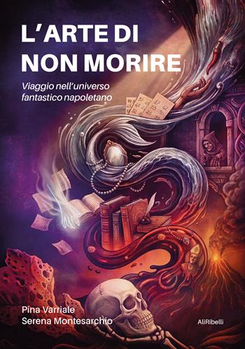L'arte di non morire. Viaggio nell'universo fantastico napoletano - Pina Varriale, Serena Montesarchio - Libro Ali Ribelli Edizioni 2026 | Libraccio.it