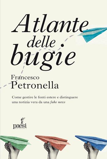 Atlante delle bugie. Come gestire le fonti estere e distinguere una notizia vera da una fake news - Francesco Petronella - Libro Paesi Edizioni 2023, Sartoria editoriale | Libraccio.it