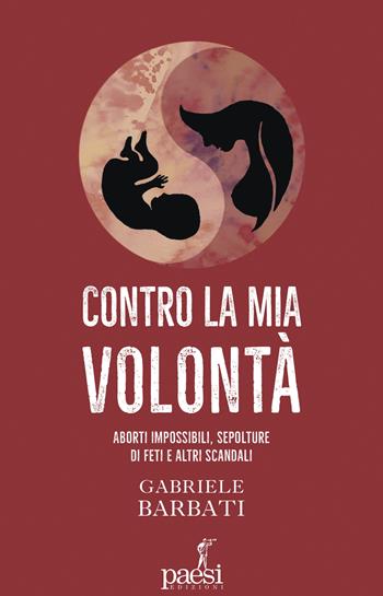 Contro la mia volontà. Aborti impossibili, sepolture di feti e altri scandali - Gabriele Barbati - Libro Paesi Edizioni 2024 | Libraccio.it