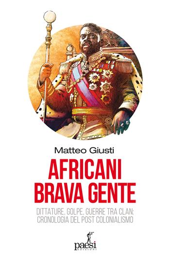 Africani brava gente. Dittature, golpe, guerre tra clan: cronologia del post-colonialismo - Matteo Giusti - Libro Paesi Edizioni 2025 | Libraccio.it