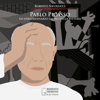 Pablo Picasso. Lo straordinario ladro della pittura. Ediz. illustrata - Roberto Nicolucci - Libro Roberto Nicolucci Editore 2023 | Libraccio.it