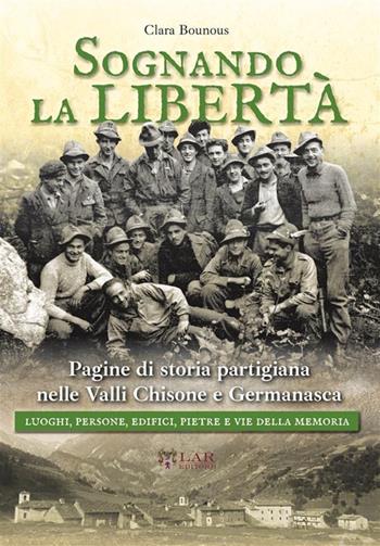 Sognando la libertà. Pagine di storia partigiana nelle Valli Chisone e Germanasca. Luoghi, persone, edifici, pietre e vie della memoria. Nuova ediz. - Clara Bounous - Libro LAReditore 2023 | Libraccio.it