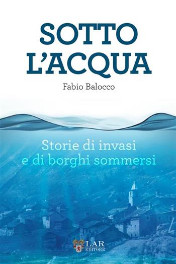 Sotto l'acqua. Storie di invasi e di borghi sommersi - Fabio Balocco - Libro LAReditore 2024 | Libraccio.it