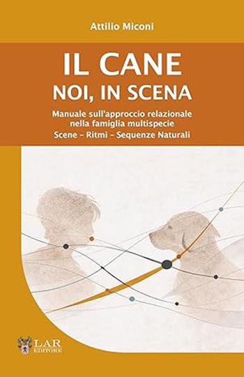 Il cane. Noi, in scena. Manuale sull'approccio relazionale nella famiglia multispecie. Scene-ritmi-sequenze naturali - Attilio Miconi - Libro LAReditore 2026 | Libraccio.it