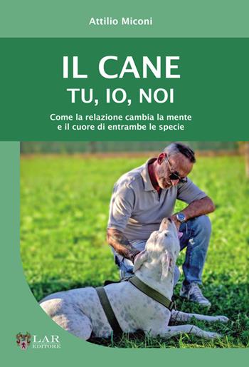 Il cane. Tu, io, noi. Come la relazione cambia la mente e il cuore di entrambe le specie - Attilio Miconi - Libro LAReditore 2025 | Libraccio.it