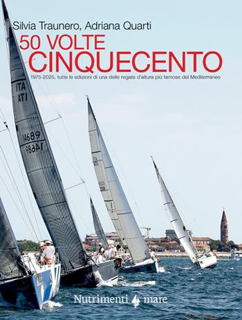50 volte cinquecento. 1975-2025, tutte le edizioni di una delle regate d'altura più famose del Mediterraneo - Adriana Quarti, Silvia Traunero - Libro Nutrimenti 2025, Fuori collana | Libraccio.it