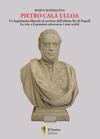 Pietro Calà Ulloa. Un legittimista liberale al servizio dell’ultimo Re di Napoli. La vita e il pensiero attraverso i suoi scritti - Marta Maddalena - Libro D'Amico Editore 2023, Aletheia-svelamento | Libraccio.it