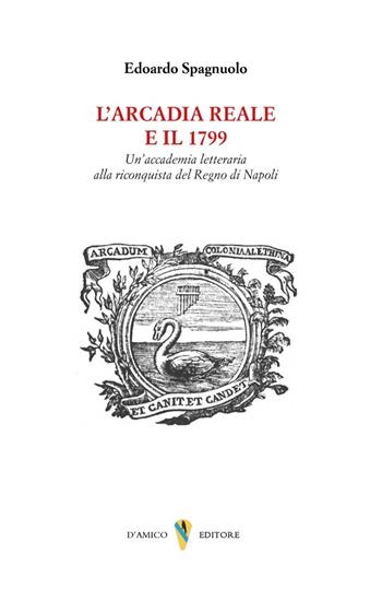 L'arcadia reale e il 1799. Un'accademia letteraria alla riconquista del Regno di Napoli - Edoardo Spagnuolo - Libro D'Amico Editore 2024 | Libraccio.it