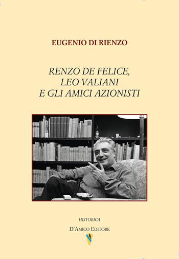 Renzo De Felice, Leo Valiani e gli amici azionisti - Eugenio Di Rienzo - Libro D'Amico Editore 2025, Historica | Libraccio.it