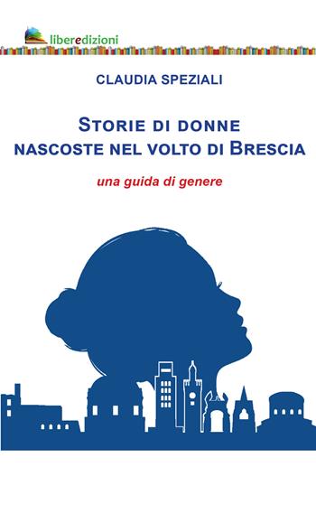 Storie di donne nascoste nel volto di Brescia. Una guida di genere - Claudia Speziali - Libro Liberedizioni 2023 | Libraccio.it